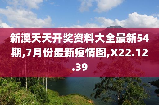 新澳天天开奖资料大全最新54期,7月份最新疫情图,X22.12.39