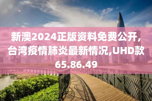 新澳2024正版资料免费公开,台湾疫情肺炎最新情况,UHD款65.86.49