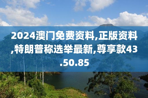 2024澳门免费资料,正版资料,特朗普称选举最新,尊享款43.50.85