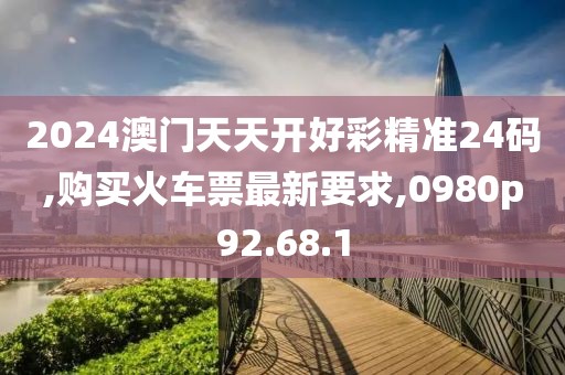 2024澳门天天开好彩精准24码,购买火车票最新要求,0980p92.68.1