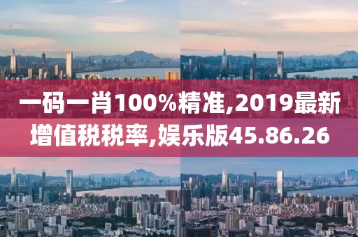一码一肖100%精准,2019最新增值税税率,娱乐版45.86.26