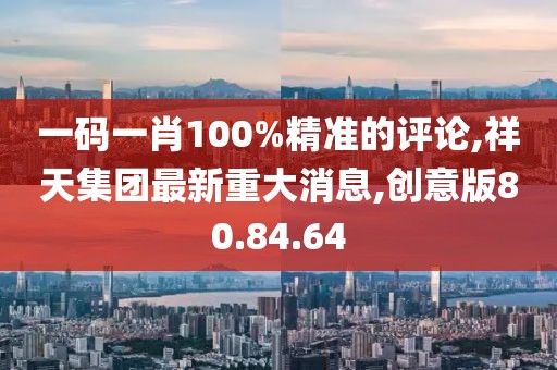 一码一肖100%精准的评论,祥天集团最新重大消息,创意版80.84.64