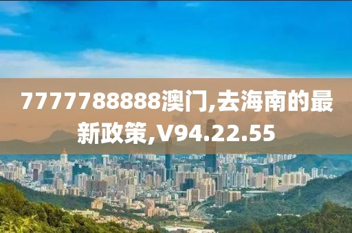 7777788888澳门,去海南的最新政策,V94.22.55