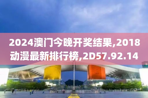 2024澳门今晚开奖结果,2018动漫最新排行榜,2D57.92.14