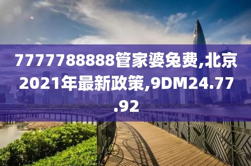 7777788888管家婆兔费,北京2021年最新政策,9DM24.77.92
