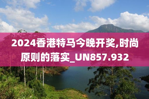 2024香港特马今晚开奖,时尚原则的落实_UN857.932
