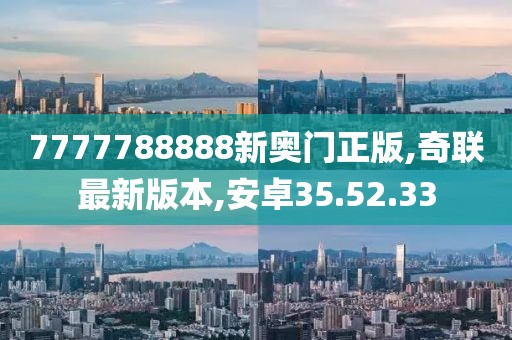 7777788888新奥门正版,奇联最新版本,安卓35.52.33