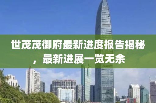 世茂茂御府最新进度报告揭秘，最新进展一览无余