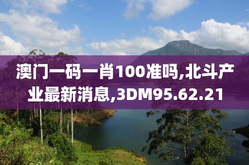 澳门一码一肖100准吗,北斗产业最新消息,3DM95.62.21