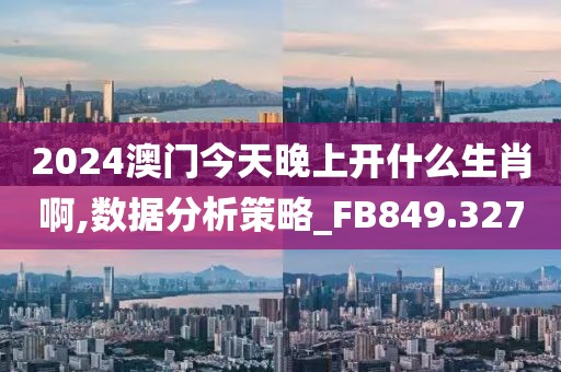2024澳门今天晚上开什么生肖啊,数据分析策略_FB849.327