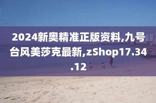 2024新奥精准正版资料,九号台风美莎克最新,zShop17.34.12