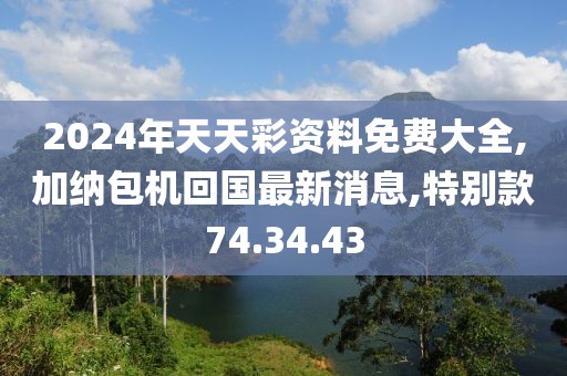 2024年天天彩资料免费大全,加纳包机回国最新消息,特别款74.34.43