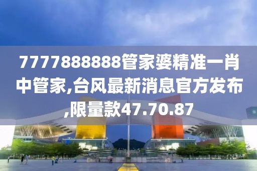 7777888888管家婆精准一肖中管家,台风最新消息官方发布,限量款47.70.87