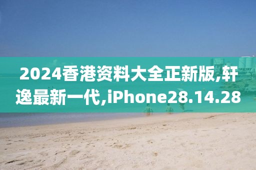 2024香港资料大全正新版,轩逸最新一代,iPhone28.14.28