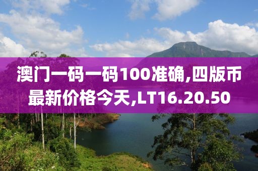 澳门一码一码100准确,四版币最新价格今天,LT16.20.50