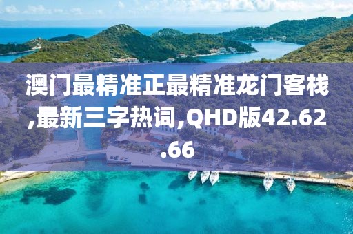 澳门最精准正最精准龙门客栈,最新三字热词,QHD版42.62.66