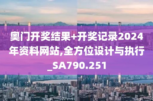 奥门开奖结果+开奖记录2024年资料网站,全方位设计与执行_SA790.251