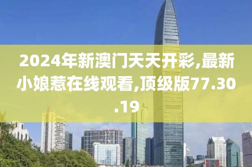 2024年新澳门天天开彩,最新小娘惹在线观看,顶级版77.30.19