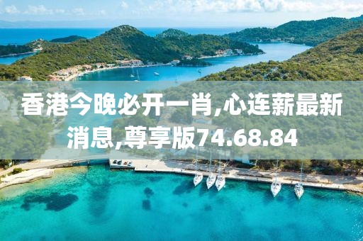 香港今晚必开一肖,心连薪最新消息,尊享版74.68.84