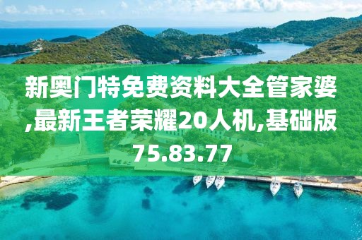 新奥门特免费资料大全管家婆,最新王者荣耀20人机,基础版75.83.77