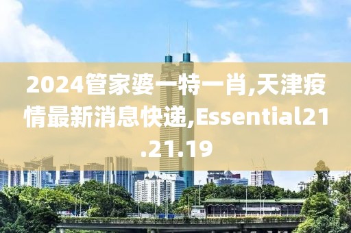2024管家婆一特一肖,天津疫情最新消息快递,Essential21.21.19