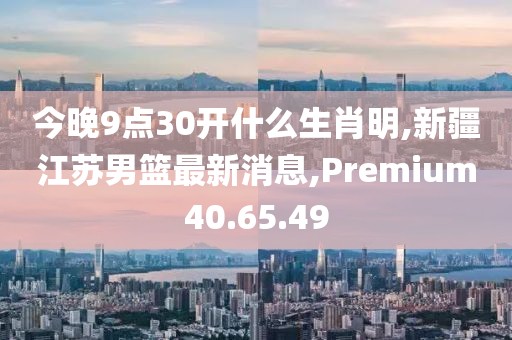 今晚9点30开什么生肖明,新疆江苏男篮最新消息,Premium40.65.49