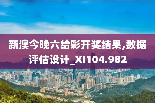 新澳今晚六给彩开奖结果,数据评估设计_XI104.982