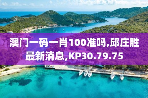 澳门一码一肖100准吗,邱庄胜最新消息,KP30.79.75