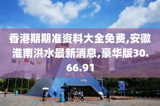 香港期期准资料大全免费,安徽淮南洪水最新消息,豪华版30.66.91