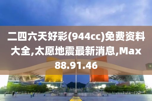 二四六天好彩(944cc)免费资料大全,太愿地震最新消息,Max88.91.46
