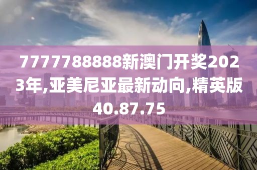 7777788888新澳门开奖2023年,亚美尼亚最新动向,精英版40.87.75