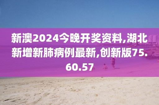 新澳2024今晚开奖资料,湖北新增新肺病例最新,创新版75.60.57