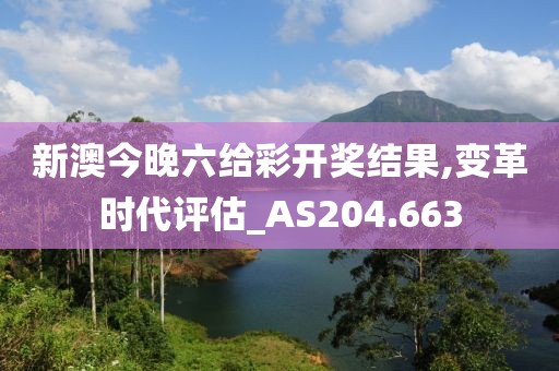 新澳今晚六给彩开奖结果,变革时代评估_AS204.663