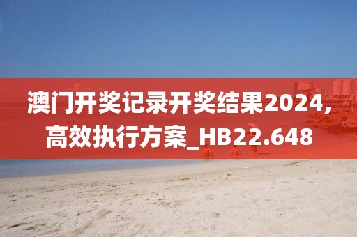澳门开奖记录开奖结果2024,高效执行方案_HB22.648