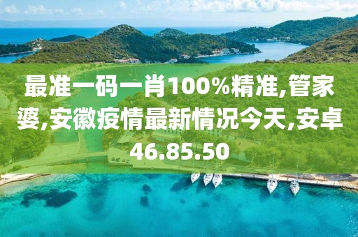 最准一码一肖100%精准,管家婆,安徽疫情最新情况今天,安卓46.85.50