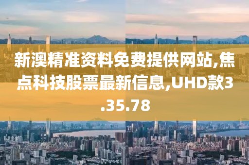 新澳精准资料免费提供网站,焦点科技股票最新信息,UHD款3.35.78