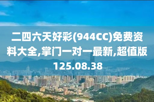 二四六天好彩(944CC)免费资料大全,掌门一对一最新,超值版125.08.38