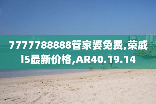 7777788888管家婆免费,荣威i5最新价格,AR40.19.14