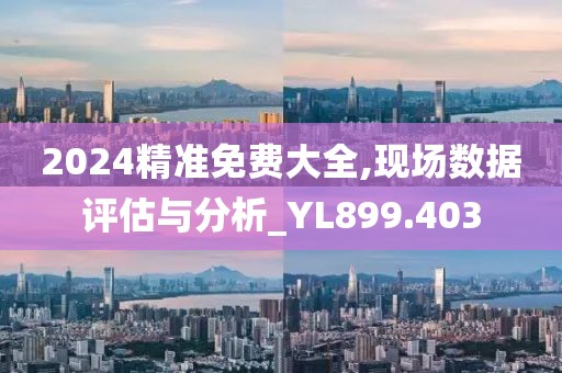 2024精准免费大全,现场数据评估与分析_YL899.403