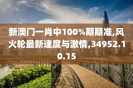 新澳门一肖中100%期期准,风火轮最新速度与激情,34952.10.15