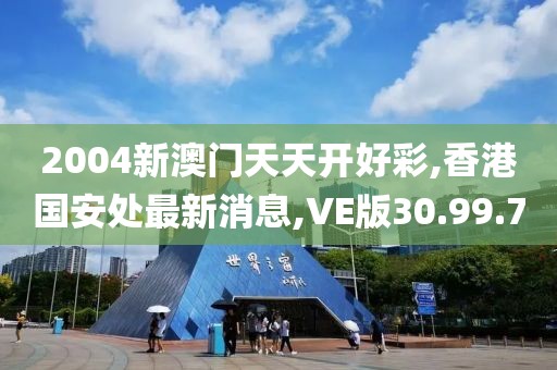2004新澳门天天开好彩,香港国安处最新消息,VE版30.99.70