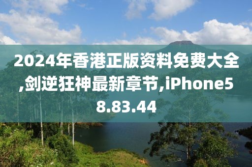 2024年香港正版资料免费大全,剑逆狂神最新章节,iPhone58.83.44