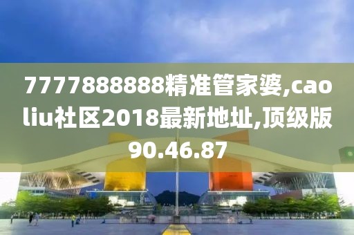 7777888888精准管家婆,caoliu社区2018最新地址,顶级版90.46.87