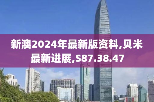 新澳2024年最新版资料,贝米最新进展,S87.38.47
