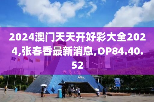 2024澳门天天开好彩大全2024,张春香最新消息,OP84.40.52