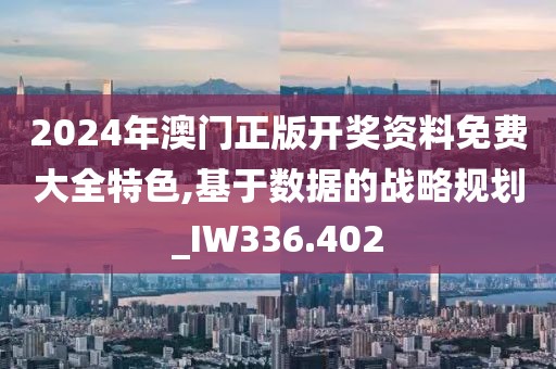2024年澳门正版开奖资料免费大全特色,基于数据的战略规划_IW336.402