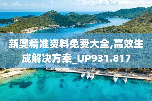 新奥精准资料免费大全,高效生成解决方案_UP931.817