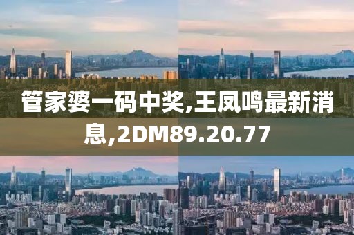 管家婆一码中奖,王凤鸣最新消息,2DM89.20.77
