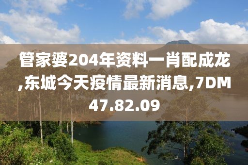管家婆204年资料一肖配成龙,东城今天疫情最新消息,7DM47.82.09