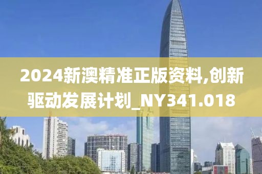 2024新澳精准正版资料,创新驱动发展计划_NY341.018